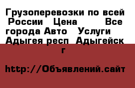 Грузоперевозки по всей России › Цена ­ 10 - Все города Авто » Услуги   . Адыгея респ.,Адыгейск г.